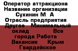 Оператор аттракциона › Название организации ­ Сухинин М .А. › Отрасль предприятия ­ Другое › Минимальный оклад ­ 30 000 - Все города Работа » Вакансии   . Крым,Гвардейское